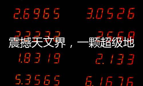 震撼天文界，一顆超級地球的確認(rèn)——新行星的探索之旅