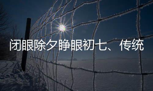 閉眼除夕睜眼初七、傳統(tǒng)年味與現(xiàn)代生活的交織