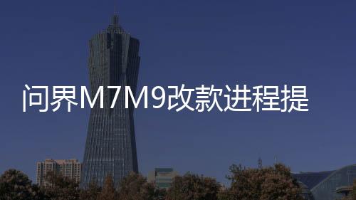問界M7M9改款進程提速，領跑汽車產業(yè)升級一、引言