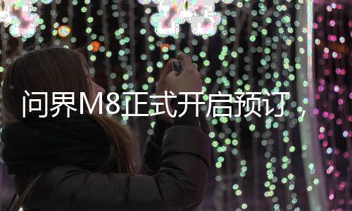 問界M8正式開啟預(yù)訂，引領(lǐng)新能源汽車新紀元
