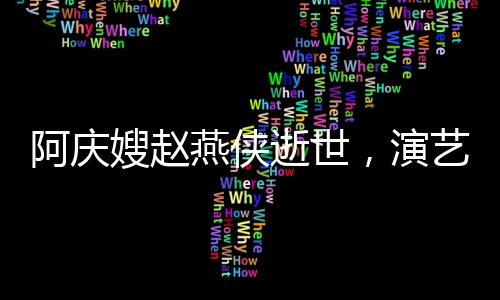 阿慶嫂趙燕俠逝世，演藝界的巨大損失