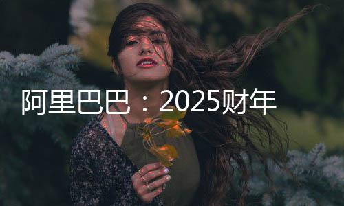 阿里巴巴：2025財(cái)年第三財(cái)季營(yíng)收2801.5億元 同比增長(zhǎng)8%