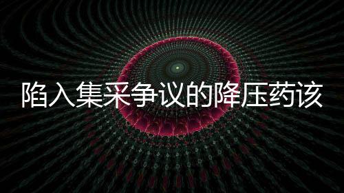 陷入集采爭議的降壓藥該怎么吃？詳解降壓藥的正確用藥之道