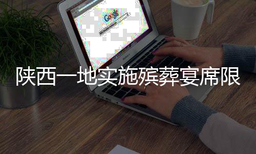 陜西一地實施殯葬宴席限價政策，宴席費用控制在360元以內(nèi)