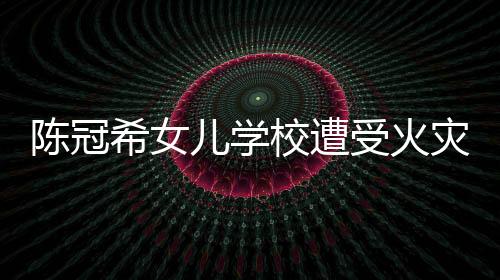 陳冠希女兒學校遭受火災事件