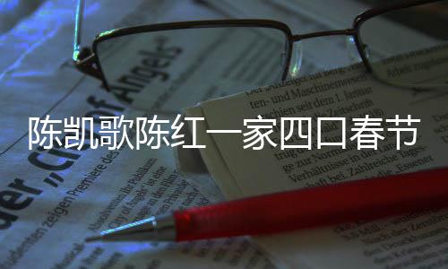陳凱歌陳紅一家四口春節(jié)拜媽祖，傳統(tǒng)與現(xiàn)代交融的家庭盛事