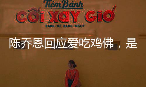 陳喬恩回應(yīng)愛吃雞佛，是一種平常的食物