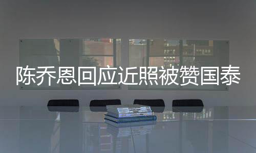 陳喬恩回應(yīng)近照被贊國(guó)泰民安