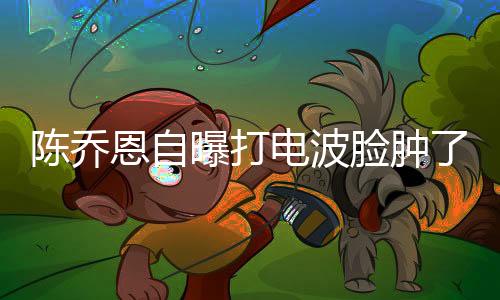陳喬恩自曝打電波臉腫了一個(gè)月，揭秘醫(yī)美新潮流下的真實(shí)體驗(yàn)