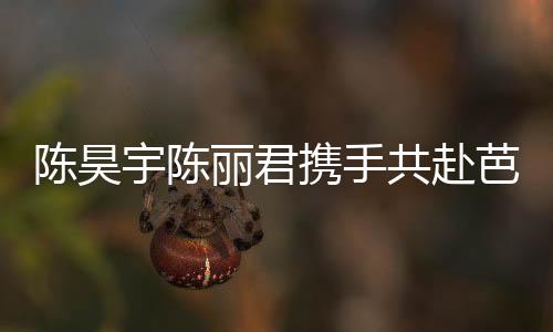 陳昊宇陳麗君攜手共赴芭莎時(shí)尚盛宴，蛇年大片驚艷亮相