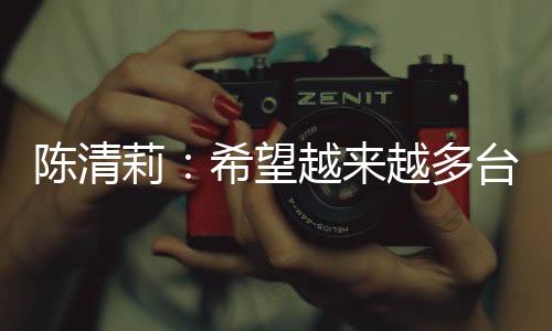 陳清莉：希望越來越多臺胞成為中國式現(xiàn)代化建設(shè)者