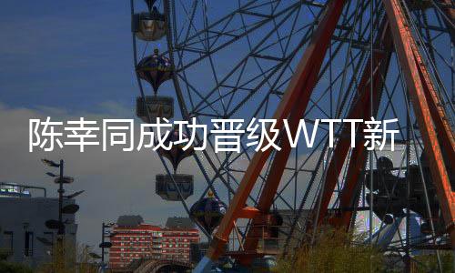 陳幸同成功晉級WTT新加坡大滿貫女單32強