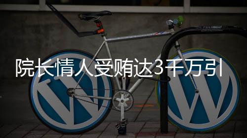 院長情人受賄達(dá)3千萬引發(fā)關(guān)注，社會(huì)各界掀起波瀾審視事件始末