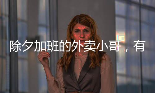 除夕加班的外賣小哥，有人日掙高達(dá)八百，特殊夜晚背后的辛勞與奮斗