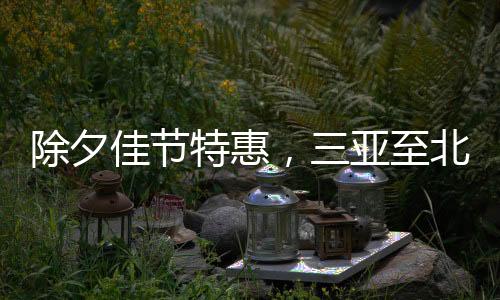 除夕佳節(jié)特惠，三亞至北京機(jī)票低價(jià)亮相，最低僅需二百多元