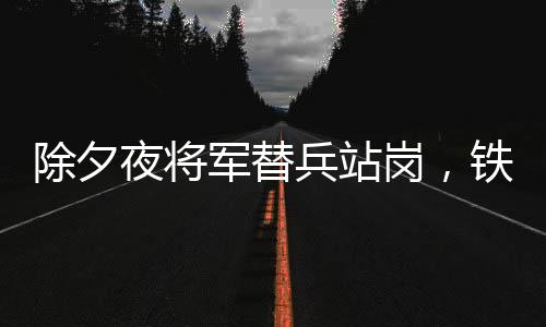 除夕夜將軍替兵站崗，鐵血柔情繪就軍民魚水情深畫卷