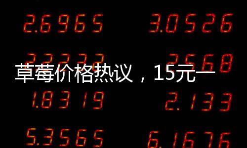 草莓價(jià)格熱議，15元一顆的草莓是否貴？
