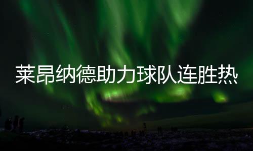 萊昂納德助力球隊連勝熱火，一騎絕塵實現(xiàn)十七連勝！