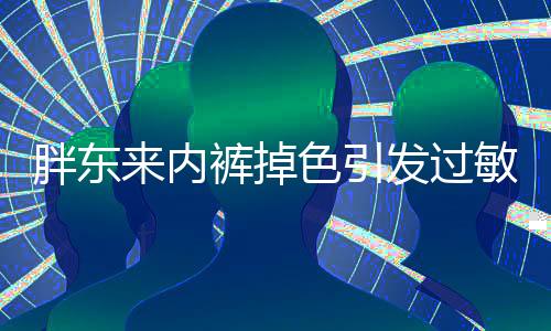 胖東來內(nèi)褲掉色引發(fā)過敏事件引發(fā)關(guān)注