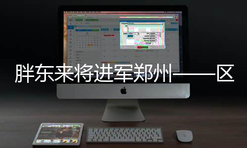 胖東來將進軍鄭州——區(qū)域擴展的新篇章