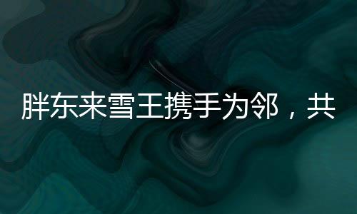 胖東來雪王攜手為鄰，共創(chuàng)美好社區(qū)新篇章
