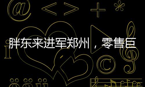 胖東來進(jìn)軍鄭州，零售巨頭的全新征程