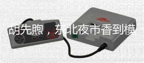 胡先煦，東北夜市香到模糊