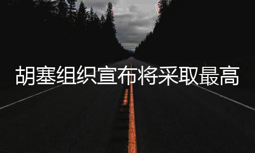 胡塞組織宣布將采取最高級(jí)別行動(dòng)打擊以色列，一場(chǎng)嚴(yán)峻的地緣政治挑戰(zhàn)