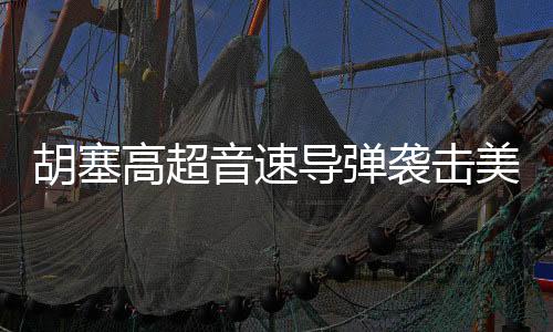 胡塞高超音速導彈襲擊美軍航母事件揭秘，真相究竟如何？