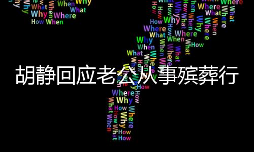 胡靜回應老公從事殯葬行業(yè)，透明公開，坦然面對一切誤解和質疑
