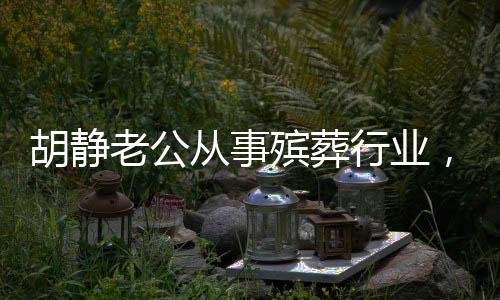 胡靜老公從事殯葬行業(yè)，揭秘背后的故事與挑戰(zhàn)