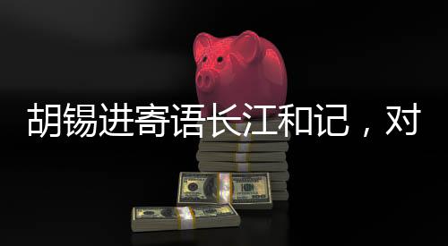 胡錫進(jìn)寄語長江和記，對祖國有信心