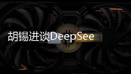 胡錫進談DeepSeek，深度探討人工智能技術與未來發(fā)展