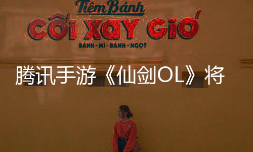 騰訊手游《仙劍OL》將于6月2日停運 你玩過嗎？