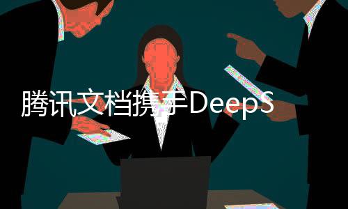騰訊文檔攜手DeepSeek，引領(lǐng)人工智能辦公新時代