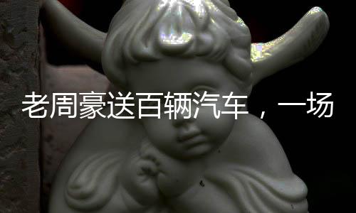 老周豪送百輛汽車，一場(chǎng)盛大的慈善活動(dòng)