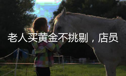 老人買黃金不挑剔，店員火速報(bào)警——關(guān)于一筆意外交易的深度解析