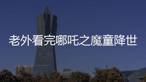 老外看完哪吒之魔童降世，中國(guó)動(dòng)畫(huà)殺瘋了