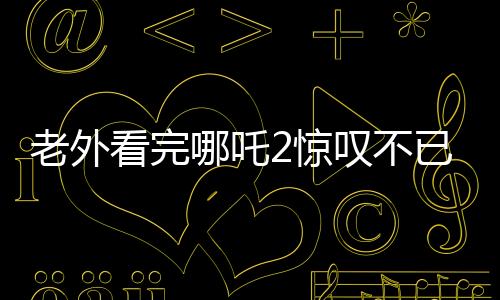 老外看完哪吒2驚嘆不已，中國(guó)動(dòng)畫展現(xiàn)驚艷世界