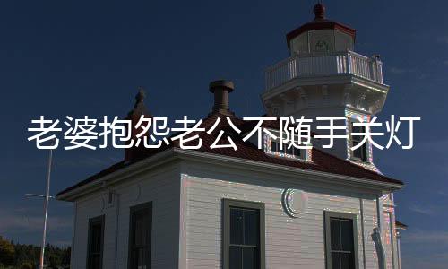 老婆抱怨老公不隨手關(guān)燈，一句話化解矛盾