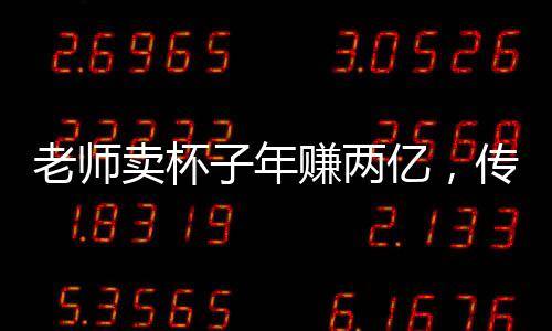 老師賣杯子年賺兩億，傳奇的商業(yè)故事揭秘