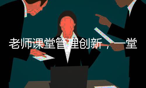 老師課堂管理創(chuàng)新，一堂課沒收幾十個(gè)裂空爪