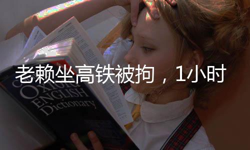 老賴坐高鐵被拘，1小時(shí)內(nèi)答應(yīng)償還巨額債務(wù)，還原事件真相與深思社會(huì)意義