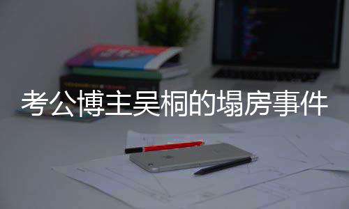 考公博主吳桐的塌房事件探究