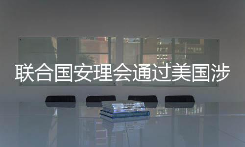 聯(lián)合國(guó)安理會(huì)通過美國(guó)涉烏決議，全球關(guān)注與地緣政治的新動(dòng)態(tài)