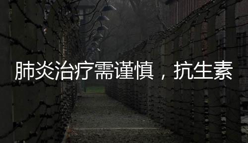 肺炎治療需謹(jǐn)慎，抗生素使用需科學(xué)考量