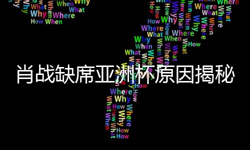 肖戰(zhàn)缺席亞洲杯原因揭秘，因連打七針封閉針導(dǎo)致無法參賽