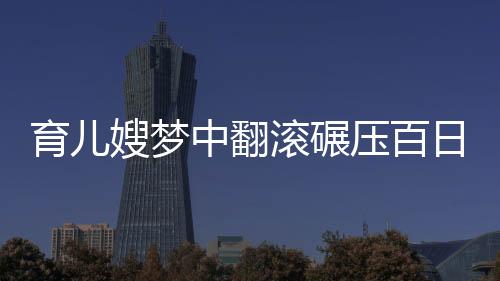 育兒嫂夢中翻滾碾壓百日嬰兒事件，警示與反思