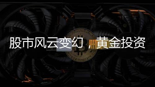 股市風(fēng)云變幻，黃金投資需謹(jǐn)慎，用炒股賺的錢囤黃金遭遇套牢