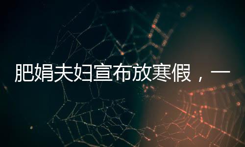 肥娟夫婦宣布放寒假，一段溫馨的親子時光之旅